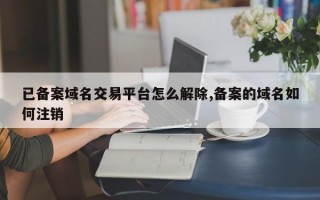 已备案域名交易平台怎么解除,备案的域名如何注销