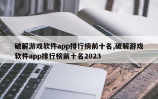 破解游戏软件app排行榜前十名,破解游戏软件app排行榜前十名2023