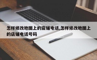 怎样修改地图上的店铺电话,怎样修改地图上的店铺电话号码