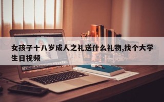 女孩子十八岁成人之礼送什么礼物,找个大学生日视频