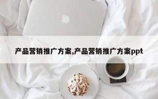 产品营销推广方案,产品营销推广方案ppt