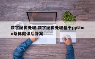 数字图像处理,数字图像处理基于python蔡体健课后答案