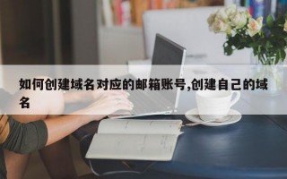 如何创建域名对应的邮箱账号,创建自己的域名