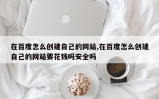 在百度怎么创建自己的网站,在百度怎么创建自己的网站要花钱吗安全吗