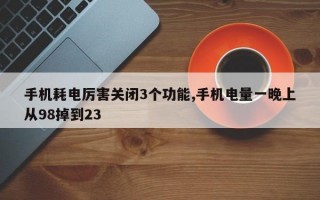 手机耗电厉害关闭3个功能,手机电量一晚上从98掉到23