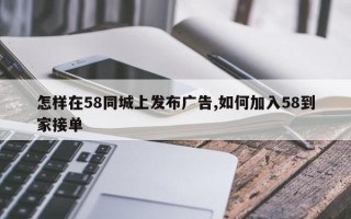 怎样在58同城上发布广告,如何加入58到家接单