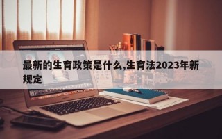 最新的生育政策是什么,生育法2023年新规定