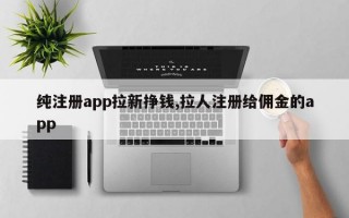 纯注册app拉新挣钱,拉人注册给佣金的app