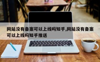 网站没有备案可以上线吗知乎,网站没有备案可以上线吗知乎推送