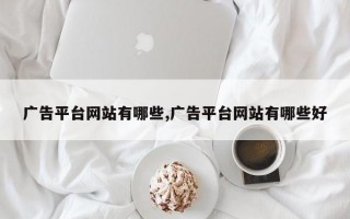 广告平台网站有哪些,广告平台网站有哪些好