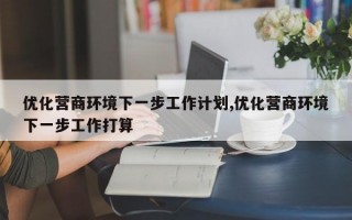 优化营商环境下一步工作计划,优化营商环境下一步工作打算