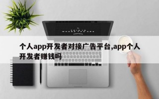 个人app开发者对接广告平台,app个人开发者赚钱吗