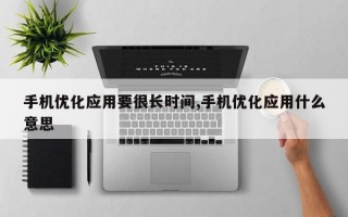 手机优化应用要很长时间,手机优化应用什么意思