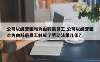 公司以经营困难为由辞退员工,公司以经营困难为由辞退员工触反了劳动法第几条?