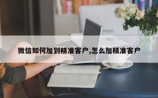 微信如何加到精准客户,怎么加精准客户