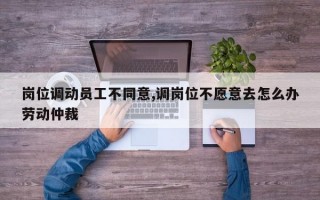 岗位调动员工不同意,调岗位不愿意去怎么办劳动仲裁