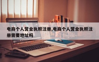 电商个人营业执照注册,电商个人营业执照注册需要地址吗