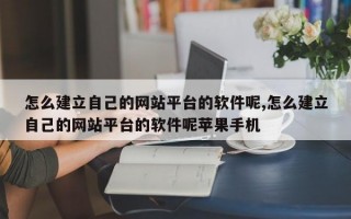 怎么建立自己的网站平台的软件呢,怎么建立自己的网站平台的软件呢苹果手机