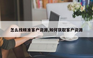 怎么找精准客户资源,如何获取客户资源