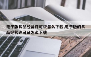 电子版食品经营许可证怎么下载,电子版的食品经营许可证怎么下载