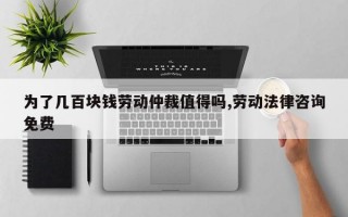 为了几百块钱劳动仲裁值得吗,劳动法律咨询免费