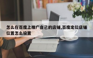 怎么在百度上推广自己的店铺,百度定位店铺位置怎么设置