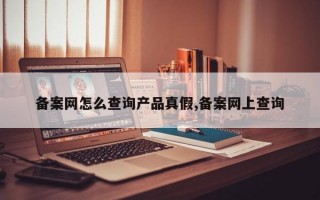 备案网怎么查询产品真假,备案网上查询