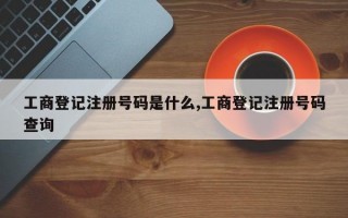 工商登记注册号码是什么,工商登记注册号码查询