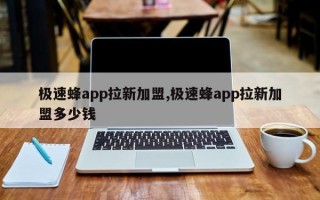 极速蜂app拉新加盟,极速蜂app拉新加盟多少钱