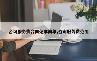 咨询服务费合同范本简单,咨询服务费范围