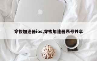 穿梭加速器ios,穿梭加速器账号共享