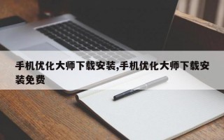 手机优化大师下载安装,手机优化大师下载安装免费