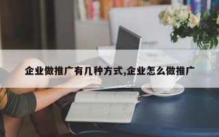 企业做推广有几种方式,企业怎么做推广