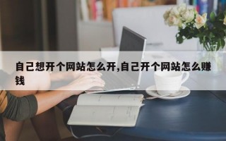 自己想开个网站怎么开,自己开个网站怎么赚钱