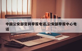 中国公安部官网举报电话,公安部举报中心电话