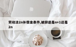 劳动法2n补偿金条件,被辞退是n+1还是2n