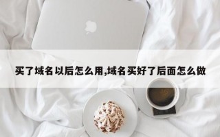 买了域名以后怎么用,域名买好了后面怎么做