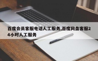 百度会员客服电话人工服务,百度网盘客服24小时人工服务