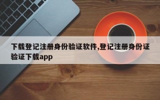 下载登记注册身份验证软件,登记注册身份证验证下载app