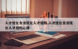 人才优化合法优化人才结构,人才优化合法优化人才结构心得