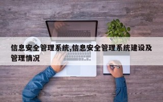 信息安全管理系统,信息安全管理系统建设及管理情况