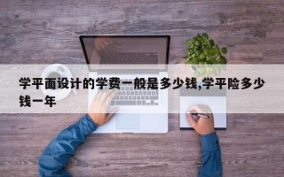 学平面设计的学费一般是多少钱,学平险多少钱一年