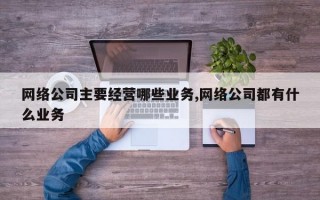 网络公司主要经营哪些业务,网络公司都有什么业务