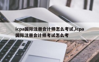 icpa国际注册会计师怎么考试,icpa国际注册会计师考试怎么考