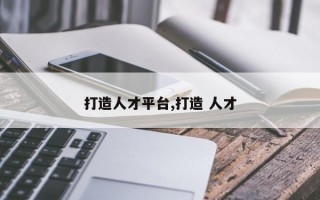 打造人才平台,打造 人才