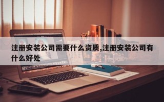 注册安装公司需要什么资质,注册安装公司有什么好处