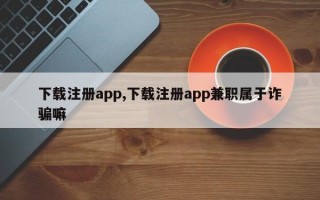 下载注册app,下载注册app兼职属于诈骗嘛