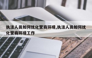 执法人员如何优化营商环境,执法人员如何优化营商环境工作