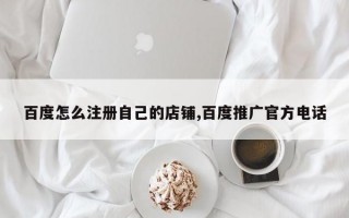 百度怎么注册自己的店铺,百度推广官方电话