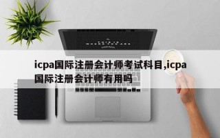 icpa国际注册会计师考试科目,icpa国际注册会计师有用吗